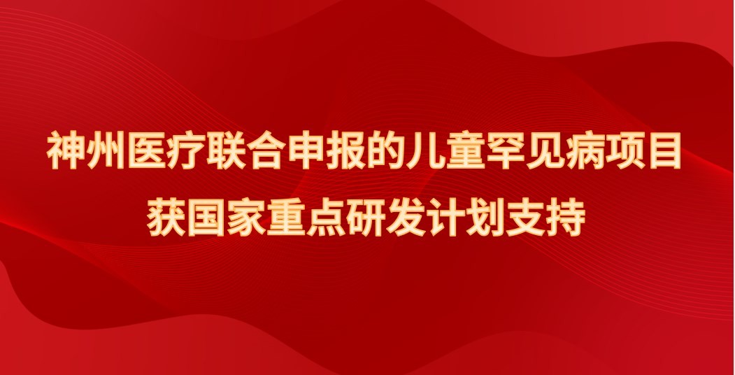 神州医疗作为课题负责单位，联合申报的儿童罕见病项目获国家重点研发计划支持