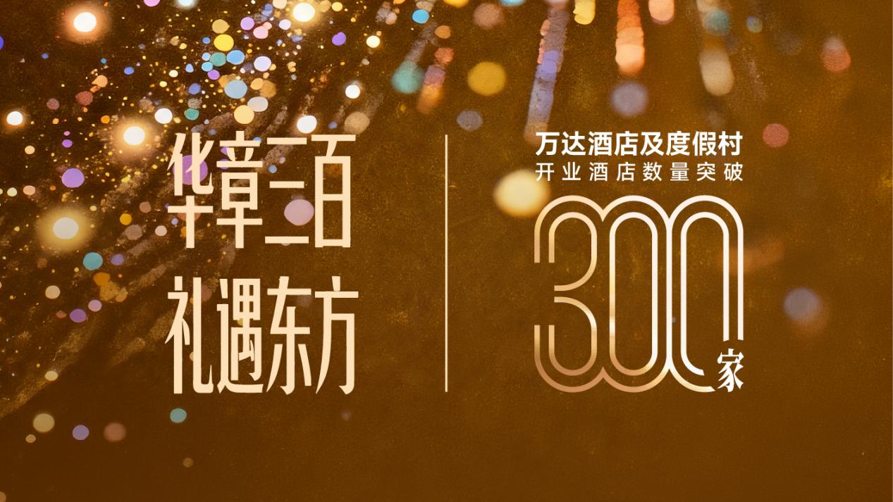 华章三百，礼遇东方：万达酒店及度假村全球运营酒店规模突破300家
